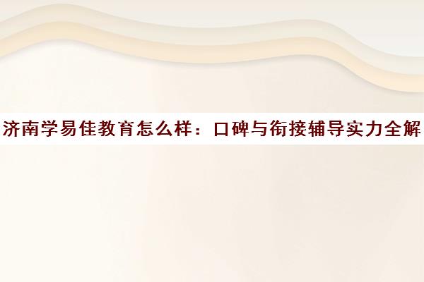 济南学易佳教育怎么样 口碑与衔接辅导实力全解析