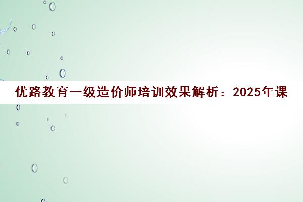 优路教育一级造价师培训效果解析 2025年课程靠谱吗? 优路教育一级造价师培训效果解析 2025年课程靠谱吗?