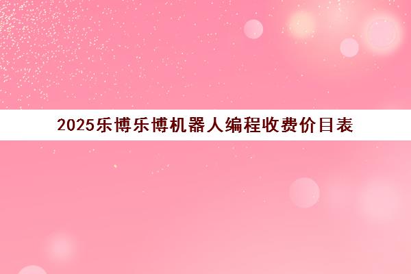 2025乐博乐博机器人编程收费价目表 郑州宁波校区价格一览 2025乐博乐博机器人编程收费价目表 郑州宁波校区价格一览