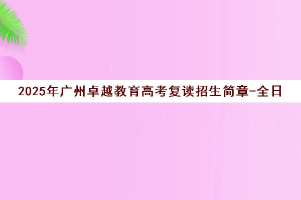 2025年广州卓越教育高考复读招生简章-全日制课程火热报名中
