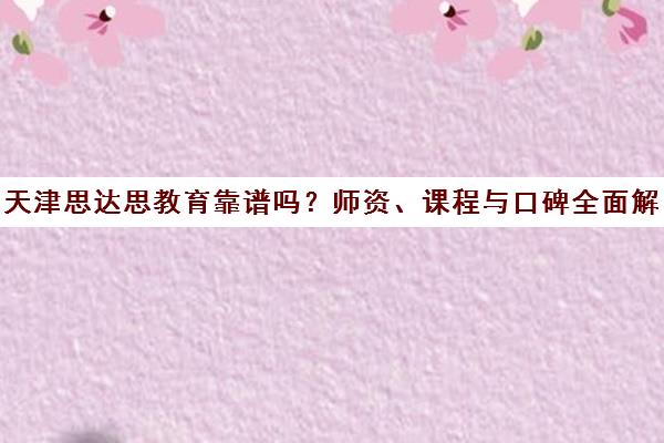 天津思达思教育靠谱吗？师资、课程与口碑全面解析
