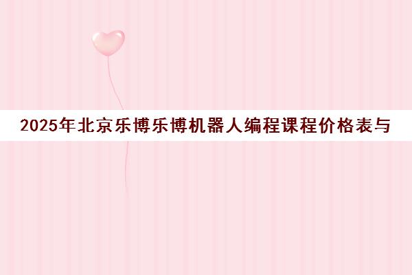 2025年北京乐博乐博机器人编程课程价格表与收费标准 2025年北京乐博乐博机器人编程课程价格表与收费标准