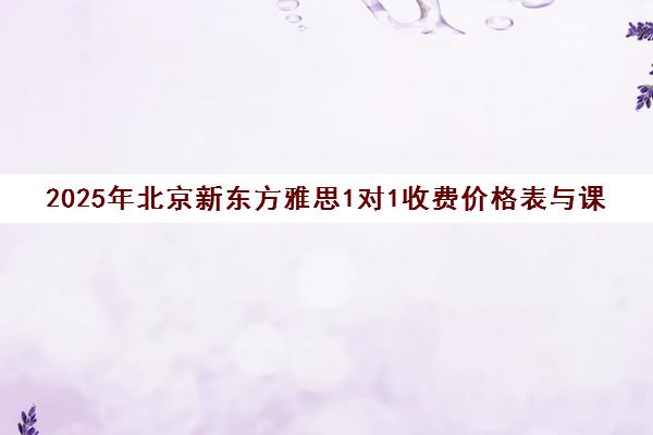 2025年北京新东方雅思1对1收费价格表与课程指南 2025年北京新东方雅思1对1收费价格表与课程指南