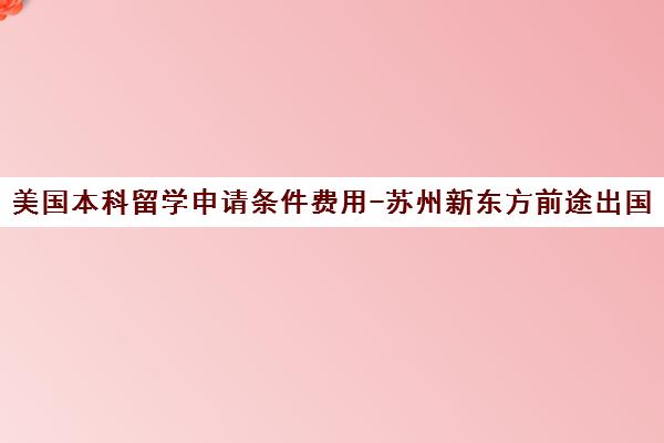 美国本科留学申请条件费用-苏州新东方前途出国 美国本科留学申请条件费用-苏州新东方前途出国