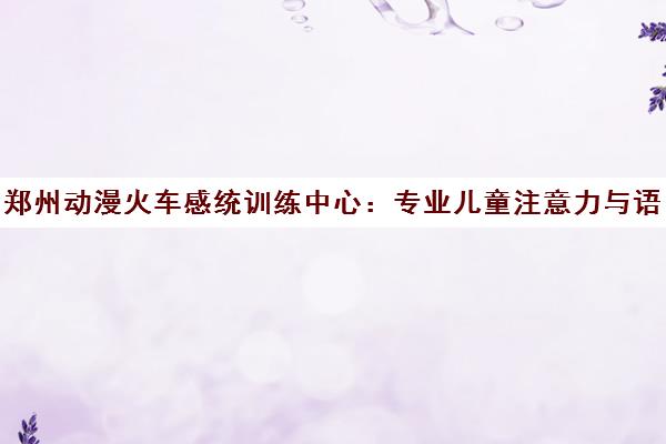 郑州动漫火车感统训练中心 专业儿童注意力与语言障碍干预机构