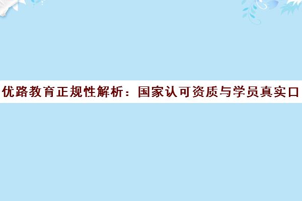 优路教育正规性解析 国家认可资质与学员真实口碑