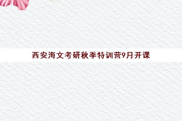 西安海文考研秋季特训营9月开课 火热招生中