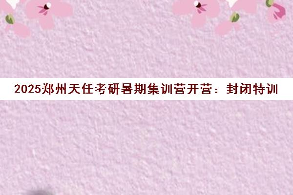 2025郑州天任考研暑期集训营开营 封闭特训 名师带队 2025郑州天任考研暑期集训营开营 封闭特训 名师带队