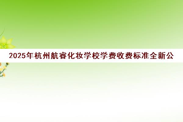 2025年杭州航睿化妆学校学费收费标准全新公布