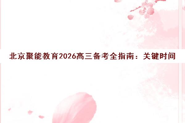 北京聚能教育2026高三备考全指南 关键时间节点与校区地址一览 北京聚能教育2026高三备考全指南 关键时间节点与校区地址一览