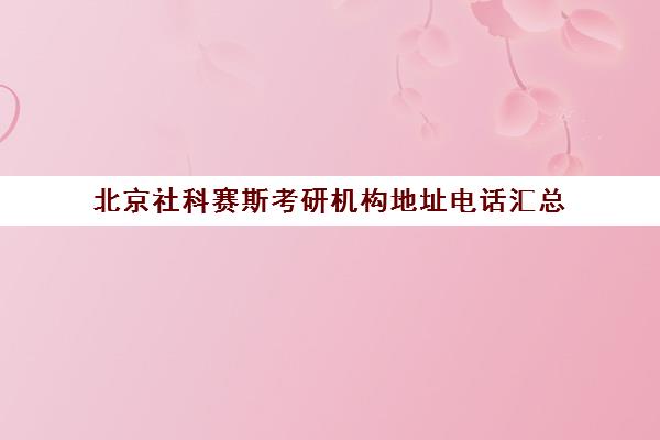 北京社科赛斯考研机构地址电话汇总（各校区联系信息一览）