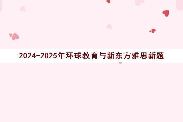 2024-2025年环球教育与新东方雅思新题发布会回顾及备考趋势解读 2024-2025年环球教育与新东方雅思新题发布会回顾及备考趋势解读