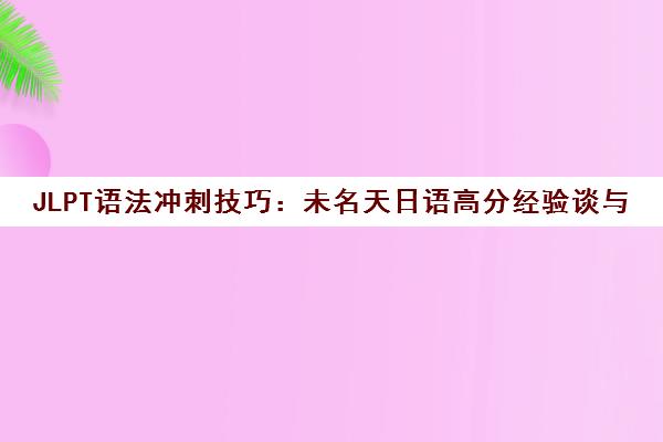 JLPT语法冲刺技巧 未名天日语高分经验谈与考前指南