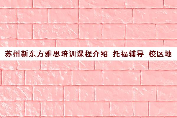苏州新东方雅思培训课程介绍_托福辅导_校区地址