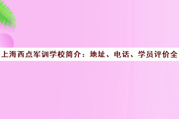 上海西点军训学校简介 地址、电话、学员评价全解析