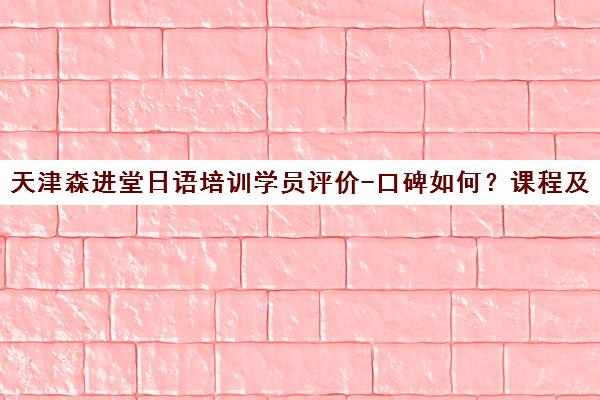 天津森进堂日语培训学员评价-口碑如何?课程及师资介绍