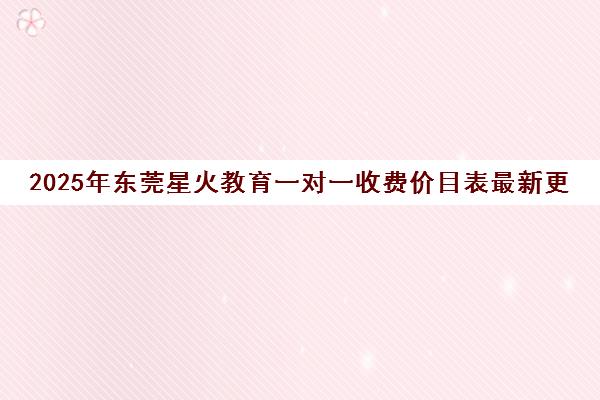 2025年东莞星火教育一对一收费价目表最新更新 2025年东莞星火教育一对一收费价目表最新更新