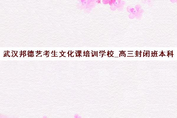 武汉邦德艺考生文化课培训学校_高三封闭班本科录取率90%