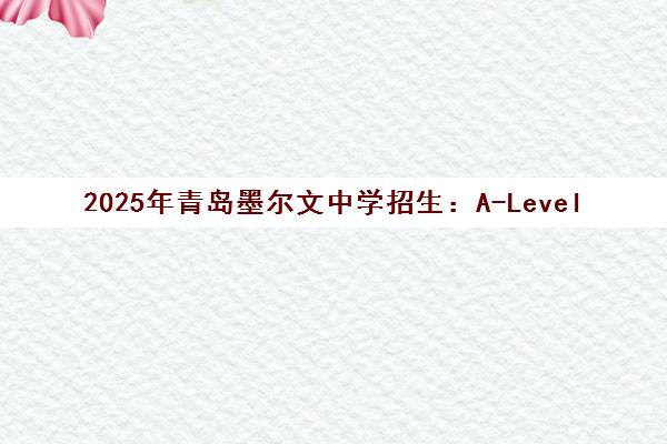 2025年青岛墨尔文中学招生 A-Level与AP双课程开启 2025年青岛墨尔文中学招生 A-Level与AP双课程开启