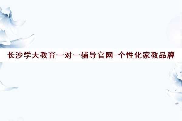 长沙学大教育一对一辅导官网-个性化家教品牌 长沙学大教育一对一辅导官网-个性化家教品牌