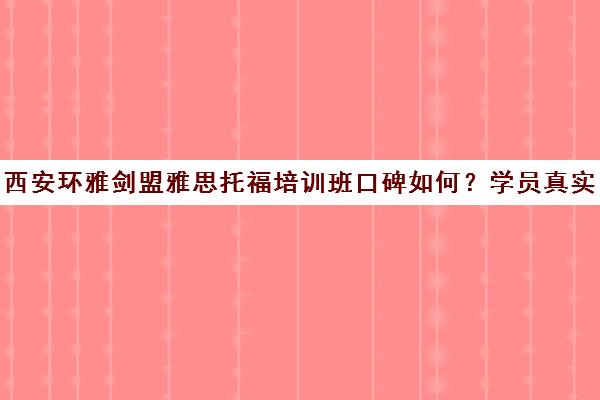 西安环雅剑盟雅思托福培训班口碑如何？学员真实评价一览
