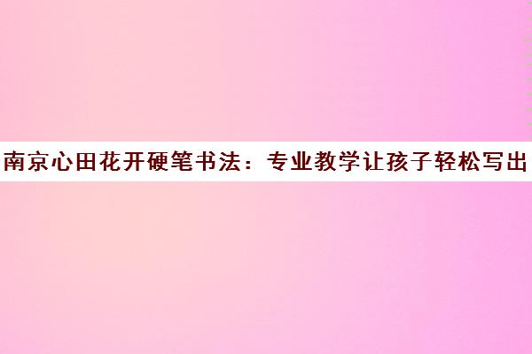 南京心田花开硬笔书法 专业教学让孩子轻松写出一手好字