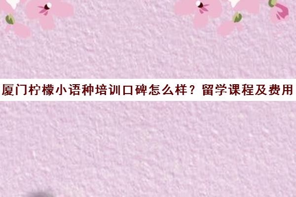 厦门柠檬小语种培训口碑怎么样？留学课程及费用介绍