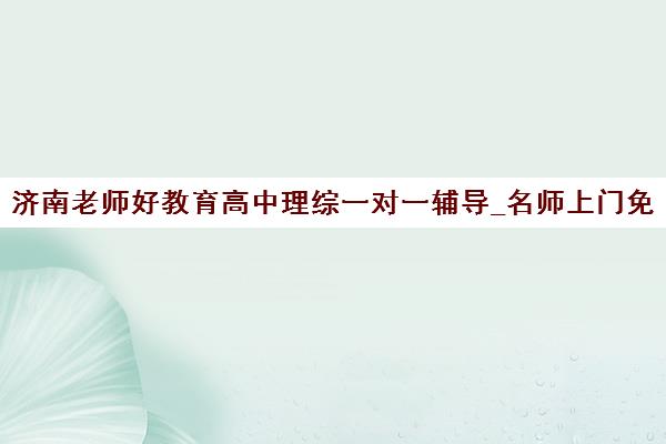 济南老师好教育高中理综一对一辅导_名师上门免费试听