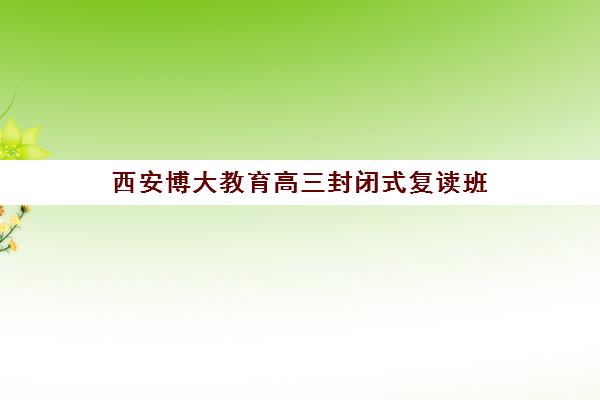 西安博大教育高三封闭式复读班 一对一定制化冲刺 助力升学