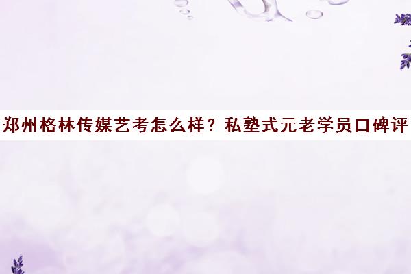 郑州格林传媒艺考怎么样?私塾式元老学员口碑评价