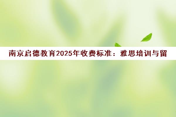 南京启德教育2025年收费标准 雅思培训与留学申请费用详情 南京启德教育2025年收费标准 雅思培训与留学申请费用详情