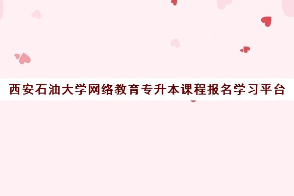 西安石油大学网络教育专升本课程报名学习平台