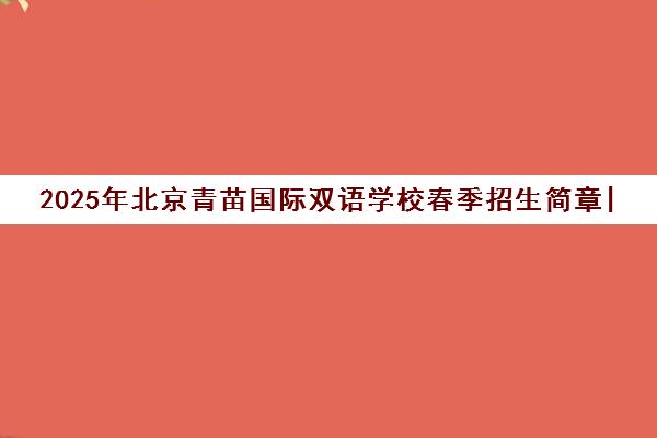 2025年北京青苗国际双语学校春季招生简章|附各校区学费及入学条件 2025年北京青苗国际双语学校春季招生简章|附各校区学费及入学条件