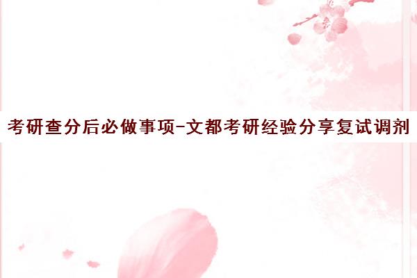 考研查分后必做事项-文都考研经验分享复试调剂全攻略