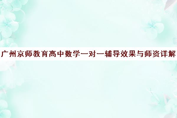 广州京师教育高中数学一对一辅导效果与师资详解