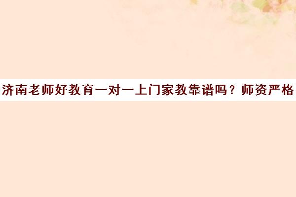 济南老师好教育一对一上门家教靠谱吗？师资严格筛选
