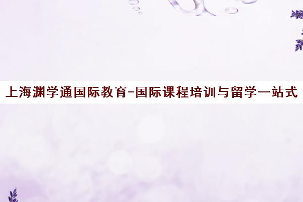 上海渊学通国际教育-国际课程培训与留学一站式服务