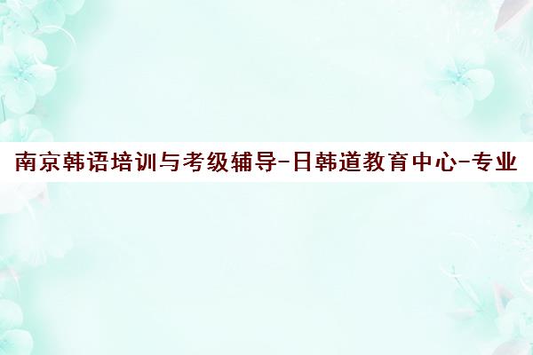 南京韩语培训与考级辅导-日韩道教育中心-专业培训机构