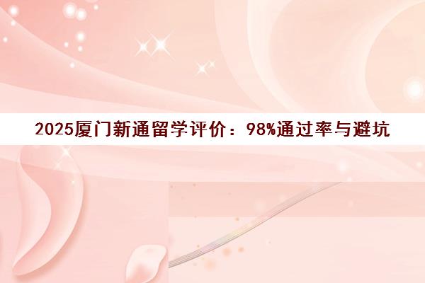 2025厦门新通留学评价 98%通过率与避坑指南全解析