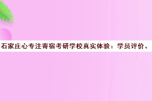 石家庄心专注寄宿考研学校真实体验 学员评价、口碑优缺点全解析 石家庄心专注寄宿考研学校真实体验 学员评价、口碑优缺点全解析