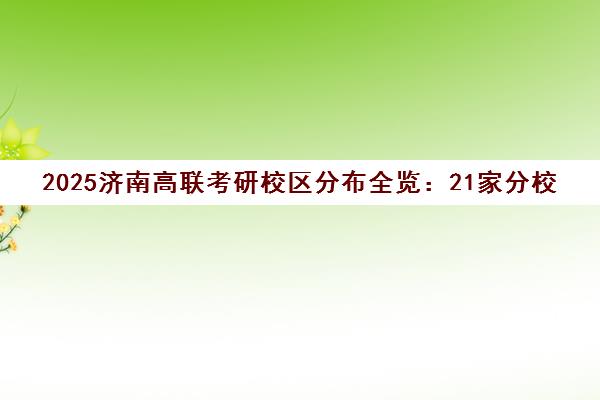 2025济南高联考研校区分布全览 21家分校地址及集训基地详情