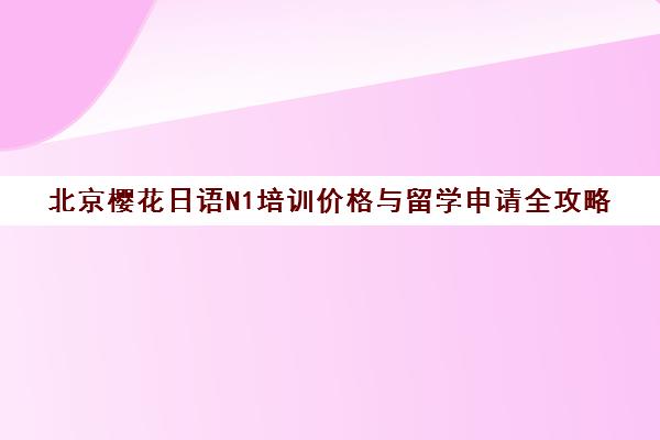 北京樱花日语N1培训价格与留学申请全攻略