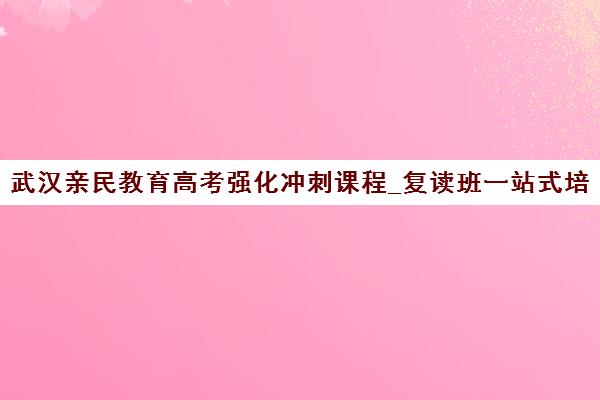 武汉亲民教育高考强化冲刺课程_复读班一站式培训助力备考