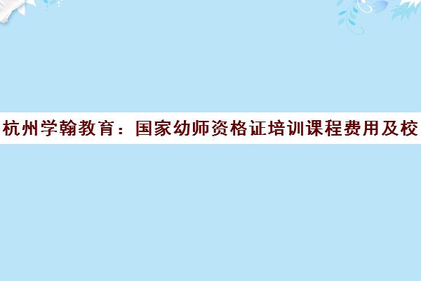 杭州学翰教育：国家幼师资格证培训课程费用及校区地址