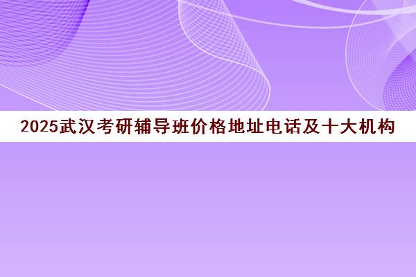 2025武汉考研辅导班价格地址电话及十大机构排名 2025武汉考研辅导班价格地址电话及十大机构排名