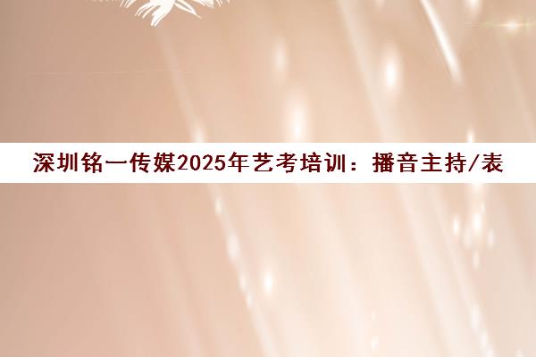 深圳铭一传媒2025年艺考培训 播音主持/表演/编导学费与班型选择指南 深圳铭一传媒2025年艺考培训 播音主持/表演/编导学费与班型选择指南