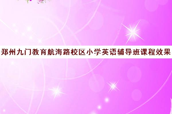 郑州九门教育航海路校区小学英语辅导班课程效果分析 郑州九门教育航海路校区小学英语辅导班课程效果分析