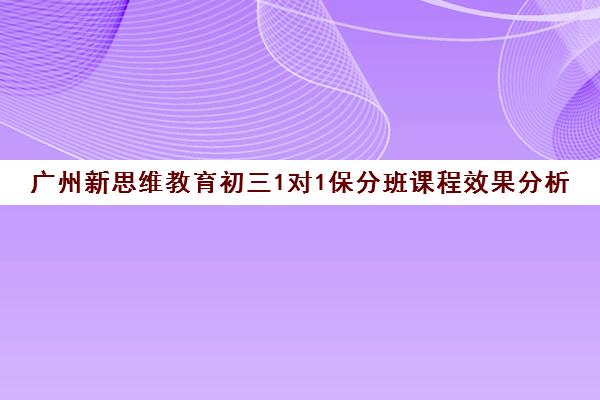 广州新思维教育初三1对1保分班课程效果分析 广州新思维教育初三1对1保分班课程效果分析