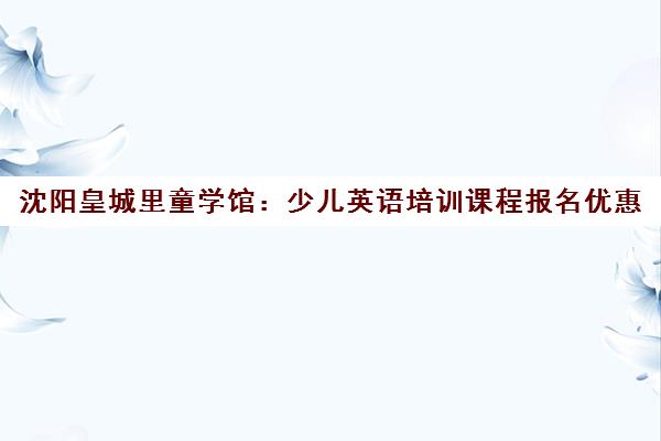 沈阳皇城里童学馆：少儿英语培训课程报名优惠