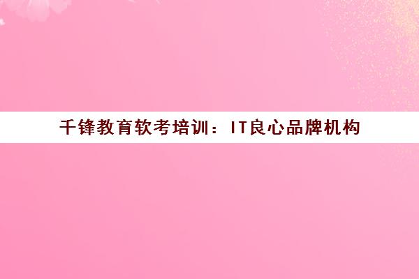 千锋教育软考培训：IT良心品牌机构
